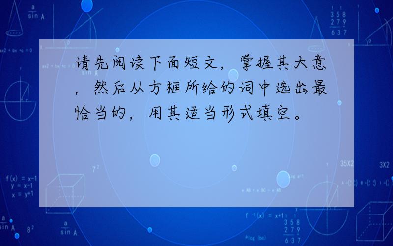 请先阅读下面短文，掌握其大意，然后从方框所给的词中选出最恰当的，用其适当形式填空。