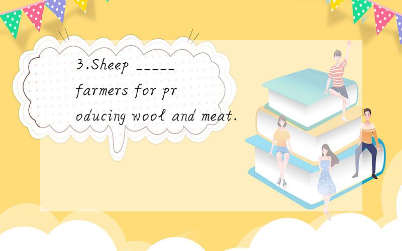 3.Sheep _____ farmers for producing wool and meat.