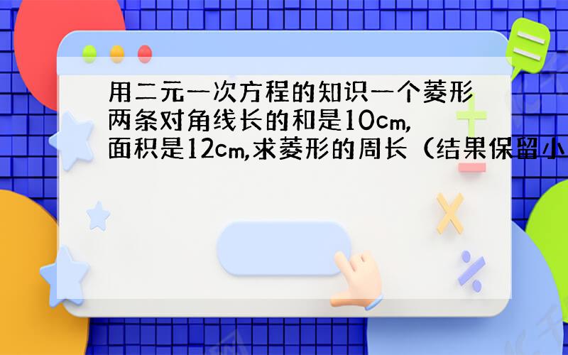 用二元一次方程的知识一个菱形两条对角线长的和是10cm,面积是12cm,求菱形的周长（结果保留小数点后一位）.