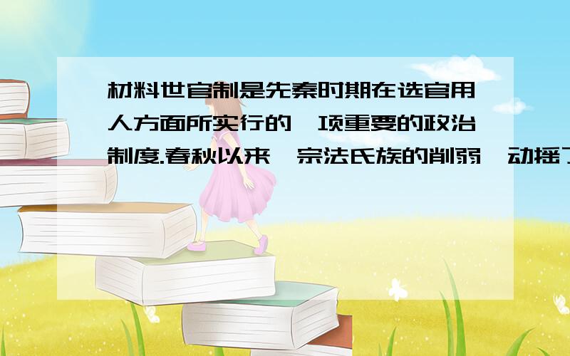 材料世官制是先秦时期在选官用人方面所实行的一项重要的政治制度.春秋以来,宗法氏族的削弱,动摇了世官制的根基：其时士阶层的