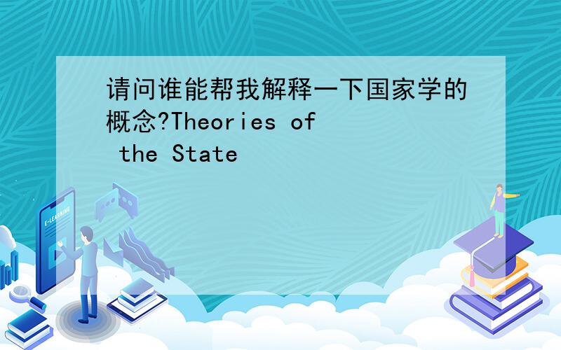 请问谁能帮我解释一下国家学的概念?Theories of the State