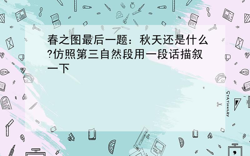 春之图最后一题：秋天还是什么?仿照第三自然段用一段话描叙一下