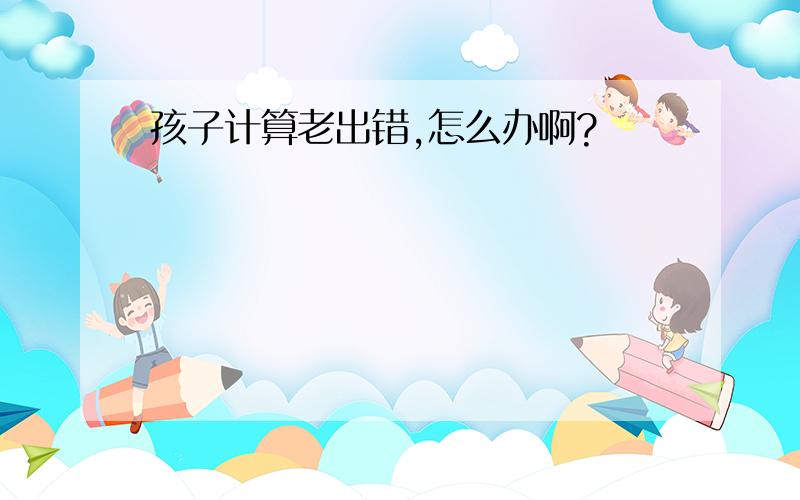 孩子计算老出错,怎么办啊?