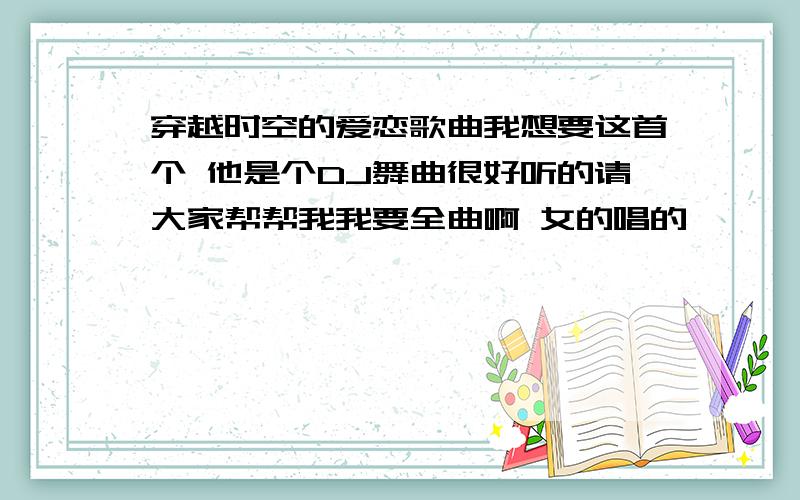 穿越时空的爱恋歌曲我想要这首个 他是个DJ舞曲很好听的请大家帮帮我我要全曲啊 女的唱的