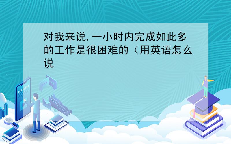 对我来说,一小时内完成如此多的工作是很困难的（用英语怎么说