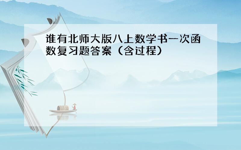 谁有北师大版八上数学书一次函数复习题答案（含过程）