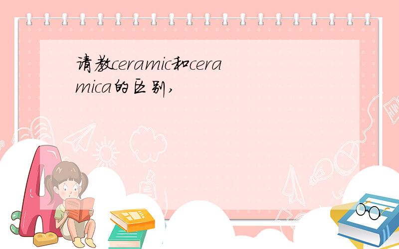 请教ceramic和ceramica的区别,