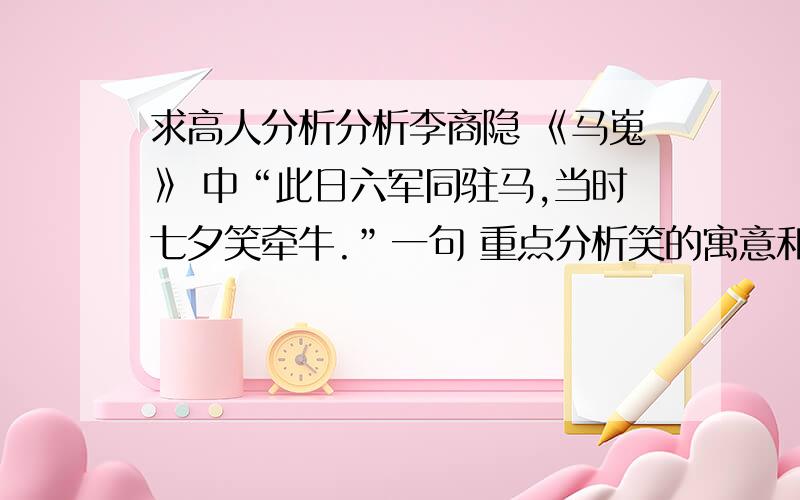 求高人分析分析李商隐 《马嵬》 中“此日六军同驻马,当时七夕笑牵牛.”一句 重点分析笑的寓意和不同理解