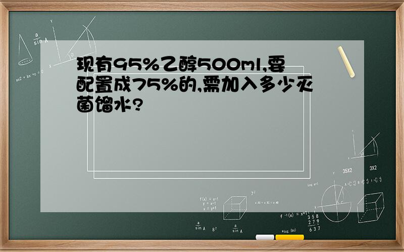 现有95%乙醇500ml,要配置成75%的,需加入多少灭菌馏水?