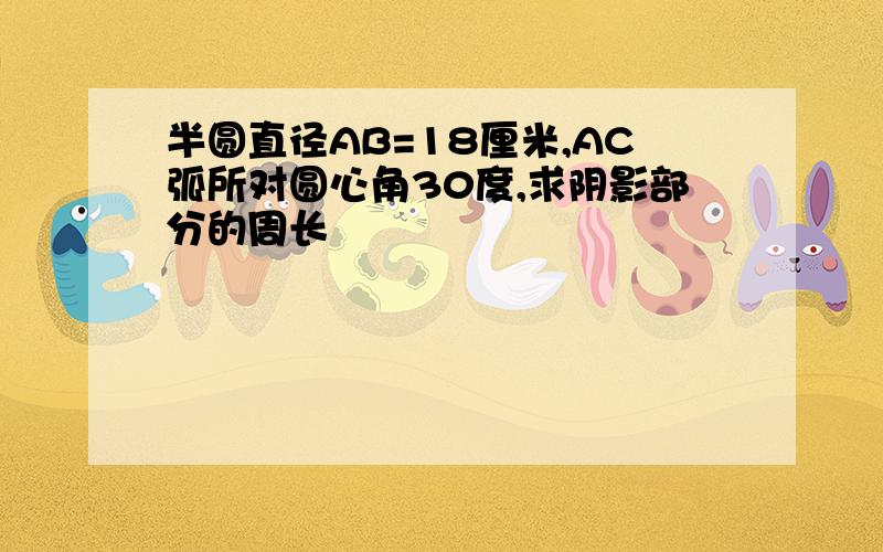 半圆直径AB=18厘米,AC弧所对圆心角30度,求阴影部分的周长