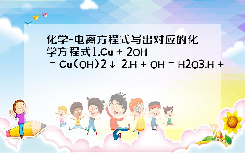 化学-电离方程式写出对应的化学方程式1.Cu + 2OH = Cu(OH)2↓ 2.H + OH = H2O3.H +