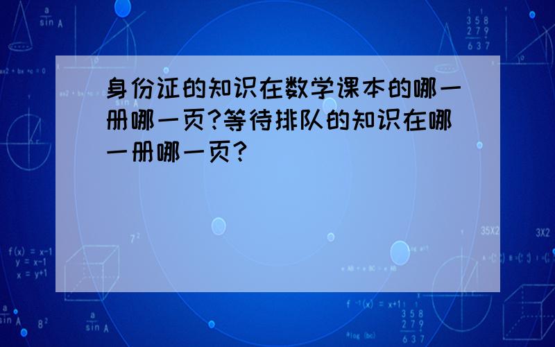 身份证的知识在数学课本的哪一册哪一页?等待排队的知识在哪一册哪一页?