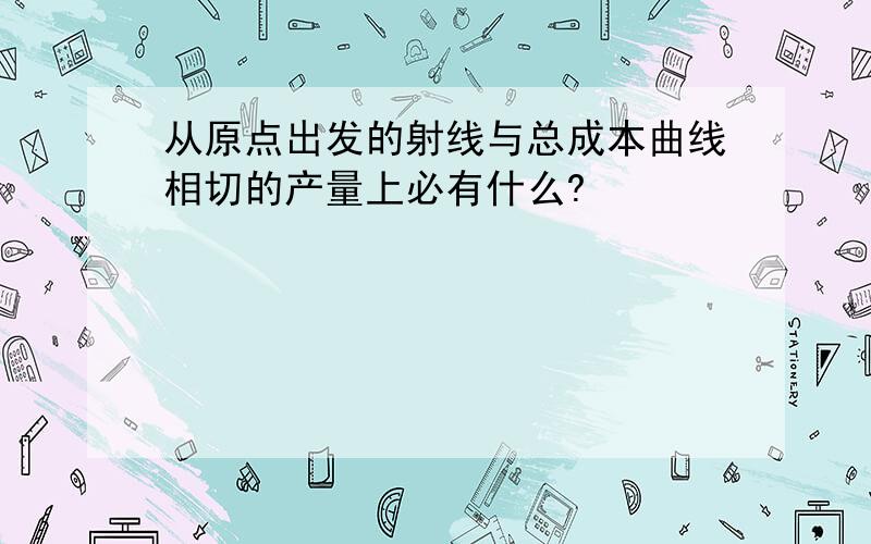 从原点出发的射线与总成本曲线相切的产量上必有什么?