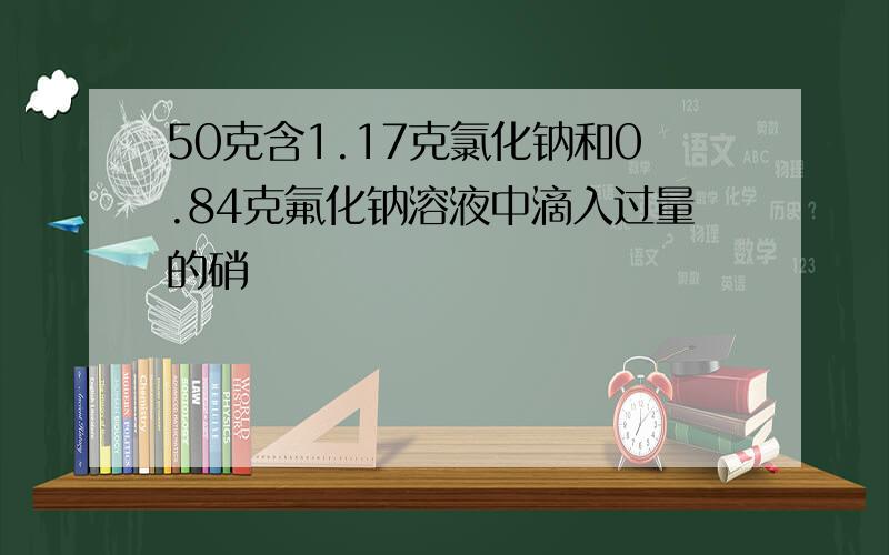 50克含1.17克氯化钠和0.84克氟化钠溶液中滴入过量的硝