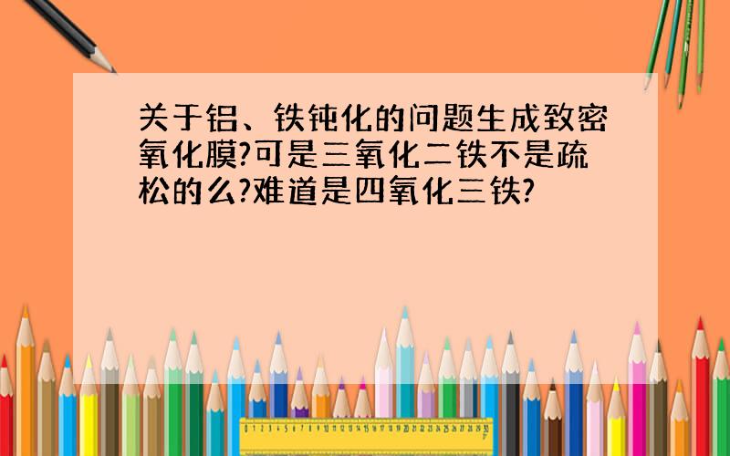 关于铝、铁钝化的问题生成致密氧化膜?可是三氧化二铁不是疏松的么?难道是四氧化三铁?