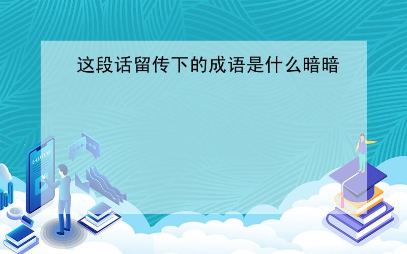 这段话留传下的成语是什么暗暗