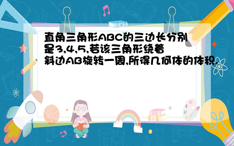 直角三角形ABC的三边长分别是3,4,5,若该三角形绕着斜边AB旋转一周,所得几何体的体积.