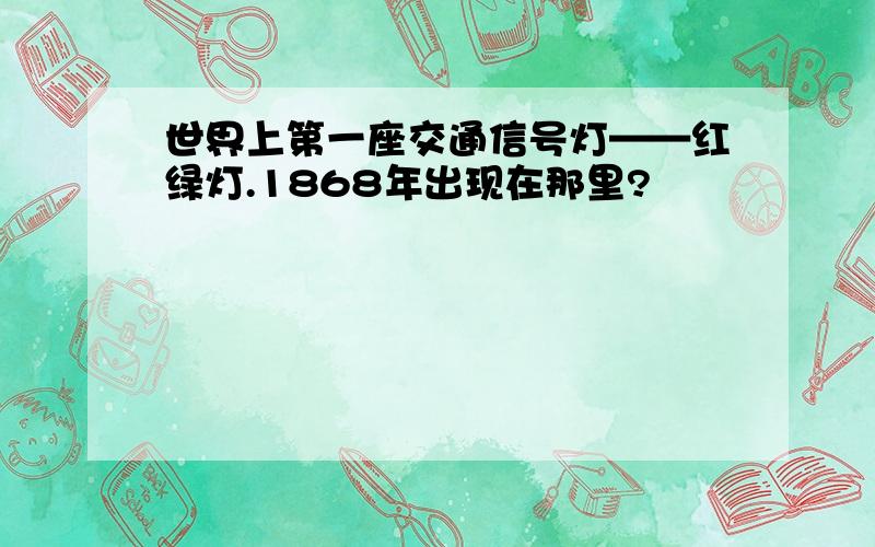 世界上第一座交通信号灯——红绿灯.1868年出现在那里?