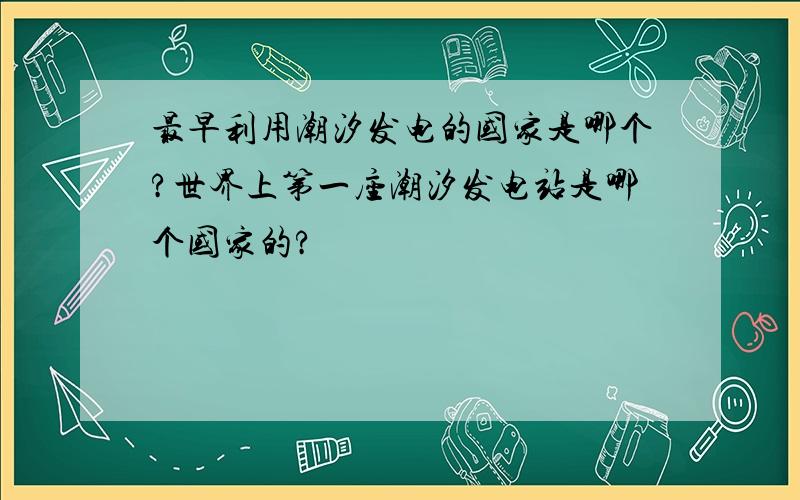 最早利用潮汐发电的国家是哪个?世界上第一座潮汐发电站是哪个国家的?