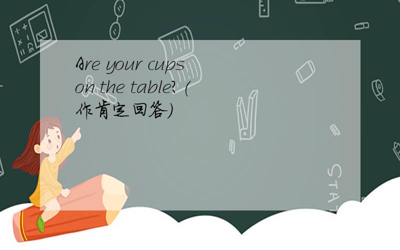 Are your cups on the table?(作肯定回答）