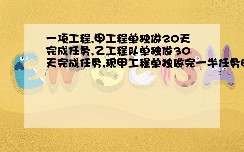 一项工程,甲工程单独做20天完成任务,乙工程队单独做30天完成任务,现甲工程单独做完一半任务时,因需提前完成任务,调乙工