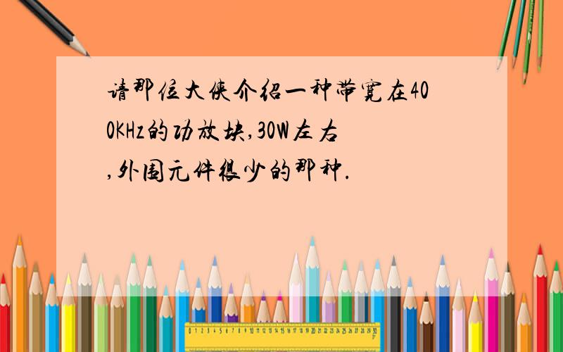 请那位大侠介绍一种带宽在400KHz的功放块,30W左右,外围元件很少的那种.