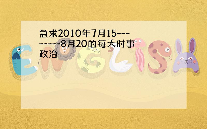 急求2010年7月15--------8月20的每天时事政治