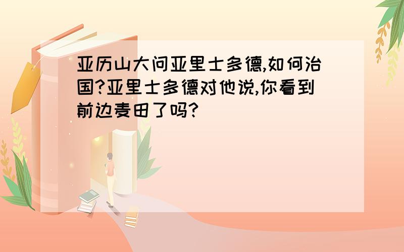 亚历山大问亚里士多德,如何治国?亚里士多德对他说,你看到前边麦田了吗?