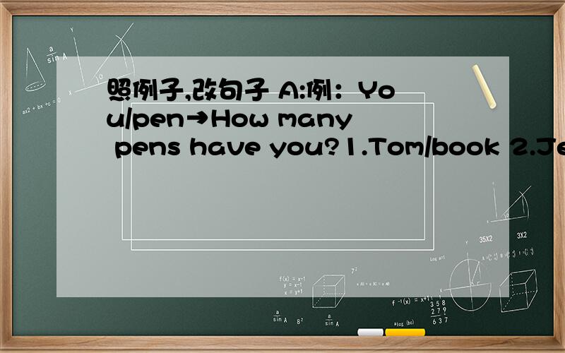 照例子,改句子 A:例：You/pen→How many pens have you?1.Tom/book 2.Jenn