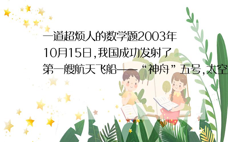 一道超烦人的数学题2003年10月15日,我国成功发射了第一艘航天飞船——“神舟”五号,太空船先在一个椭圆形轨道上飞行4