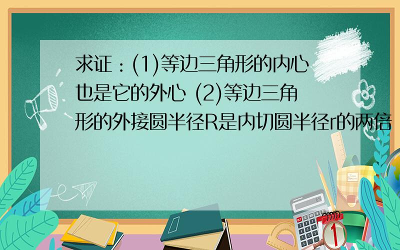 求证：(1)等边三角形的内心也是它的外心 (2)等边三角形的外接圆半径R是内切圆半径r的两倍