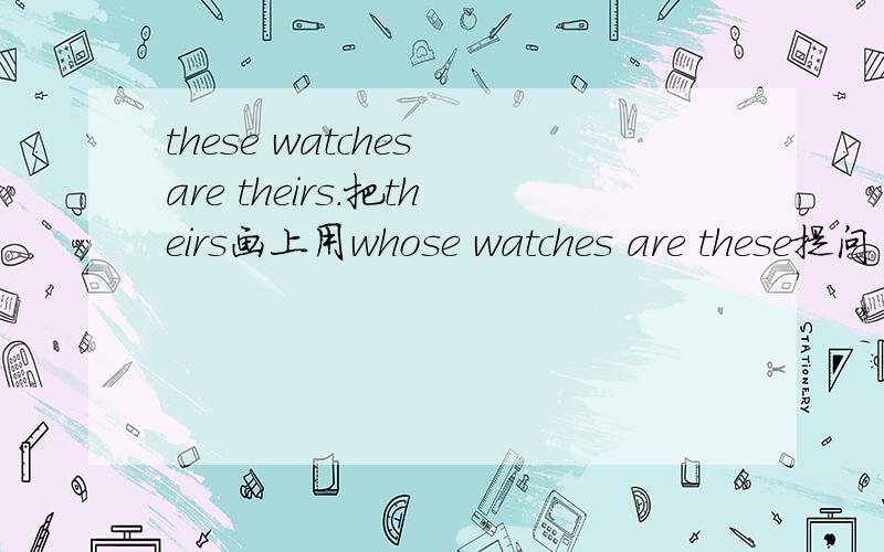 these watches are theirs.把theirs画上用whose watches are these提问