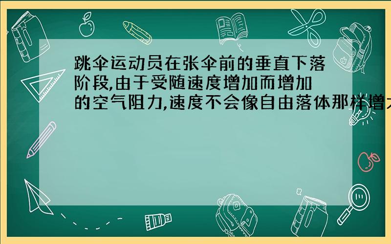 跳伞运动员在张伞前的垂直下落阶段,由于受随速度增加而增加的空气阻力,速度不会像自由落体那样增大