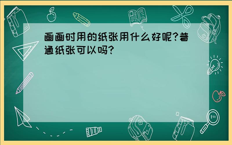 画画时用的纸张用什么好呢?普通纸张可以吗?