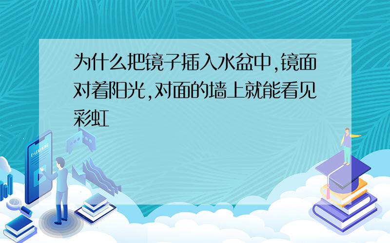 为什么把镜子插入水盆中,镜面对着阳光,对面的墙上就能看见彩虹