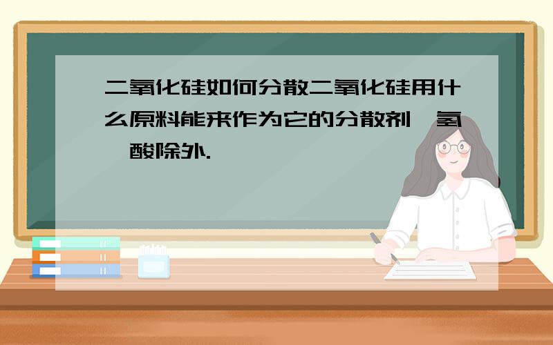 二氧化硅如何分散二氧化硅用什么原料能来作为它的分散剂,氢氟酸除外.