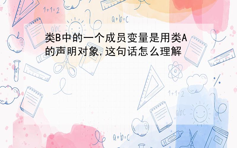 类B中的一个成员变量是用类A的声明对象,这句话怎么理解