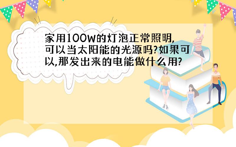 家用100W的灯泡正常照明,可以当太阳能的光源吗?如果可以,那发出来的电能做什么用?