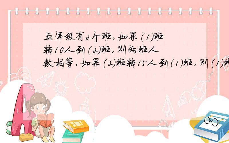 五年级有2个班,如果(1)班转10人到(2)班,则两班人数相等,如果（2）班转15人到（1）班,则（1）班人数是（2）班