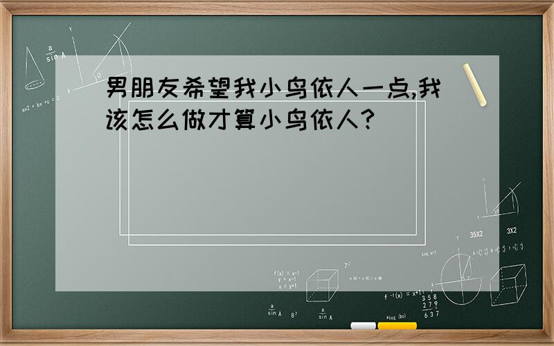 男朋友希望我小鸟依人一点,我该怎么做才算小鸟依人?