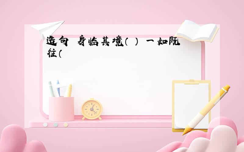 造句 身临其境（ ） 一如既往（