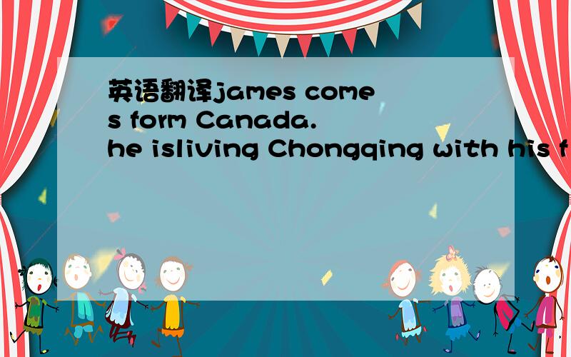 英语翻译james comes form Canada.he isliving Chongqing with his f