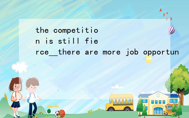 the competition is still fierce__there are more job opportun