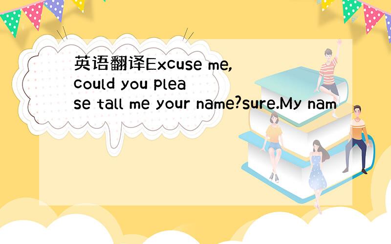 英语翻译Excuse me,could you please tall me your name?sure.My nam