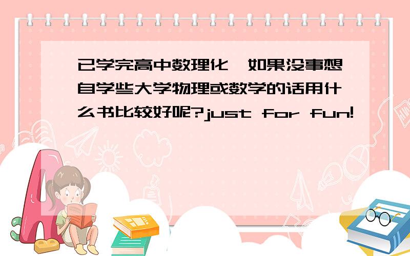 已学完高中数理化,如果没事想自学些大学物理或数学的话用什么书比较好呢?just for fun!