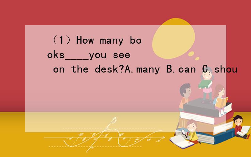 （1）How many books____you see on the desk?A.many B.can C.shou