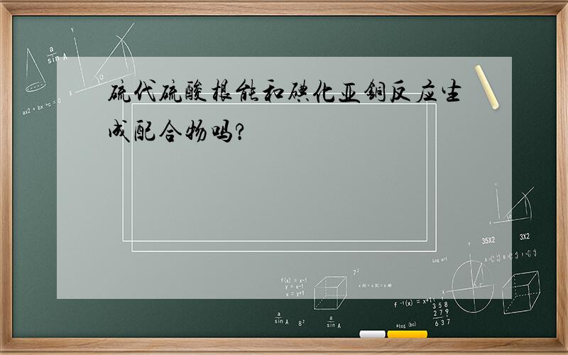 硫代硫酸根能和碘化亚铜反应生成配合物吗?