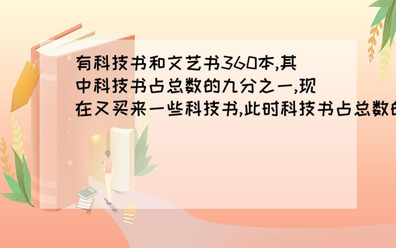 有科技书和文艺书360本,其中科技书占总数的九分之一,现在又买来一些科技书,此时科技书占总数的六分之一,科