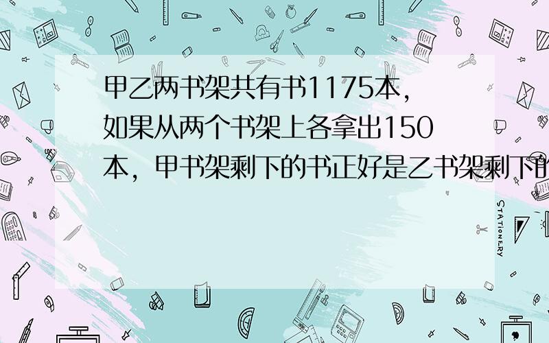 甲乙两书架共有书1175本，如果从两个书架上各拿出150本，甲书架剩下的书正好是乙书架剩下的书的1.5倍，甲乙两书架原来