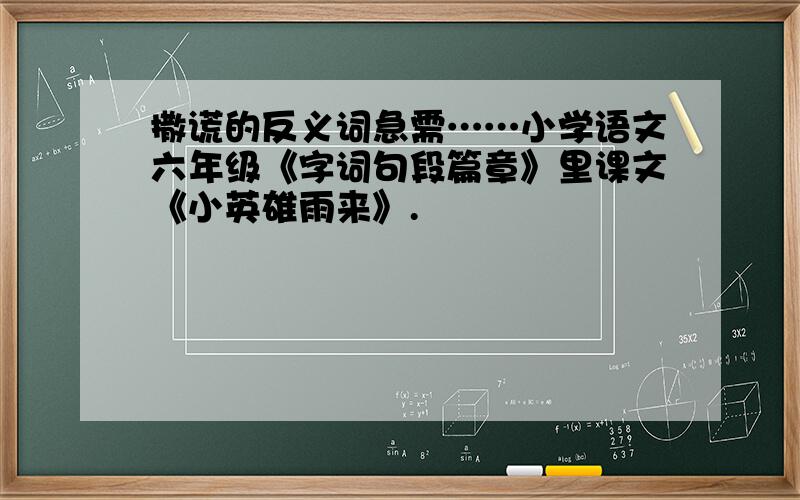 撒谎的反义词急需……小学语文六年级《字词句段篇章》里课文《小英雄雨来》.